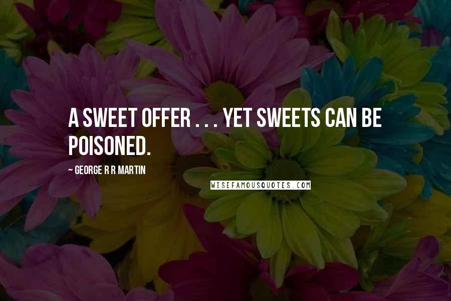 George R R Martin Quotes: A sweet offer . . . yet sweets can be poisoned.