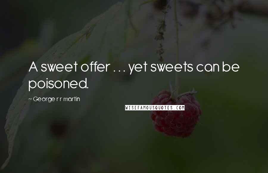 George R R Martin Quotes: A sweet offer . . . yet sweets can be poisoned.