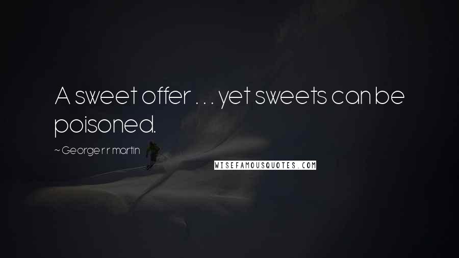 George R R Martin Quotes: A sweet offer . . . yet sweets can be poisoned.