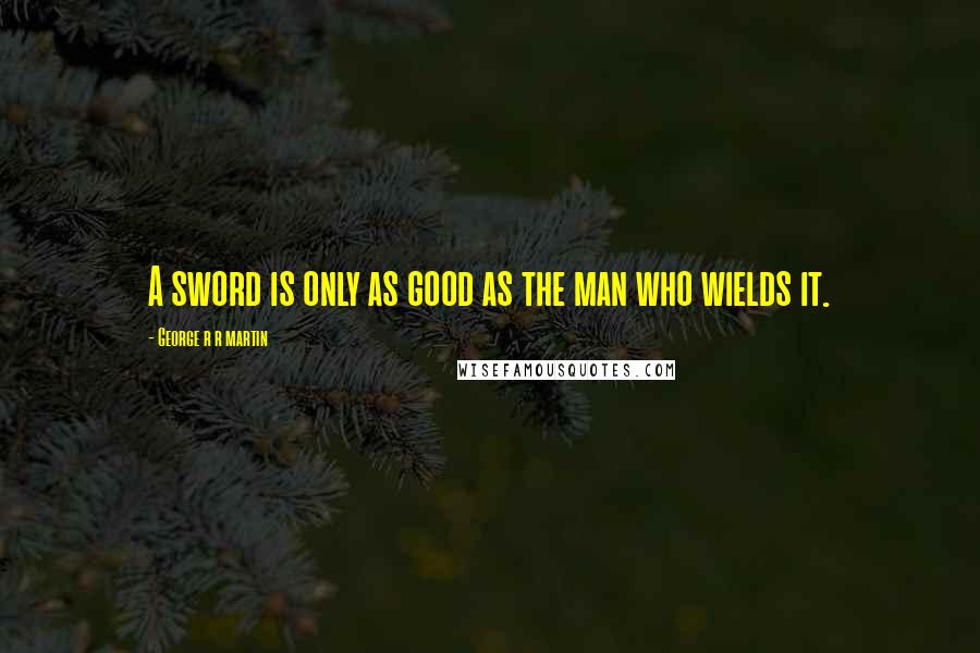 George R R Martin Quotes: A sword is only as good as the man who wields it.