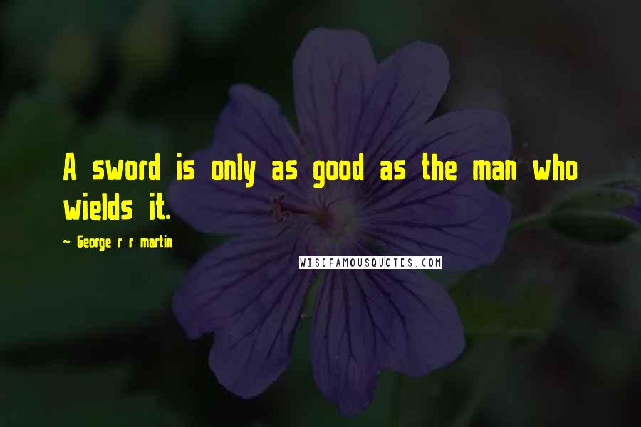 George R R Martin Quotes: A sword is only as good as the man who wields it.