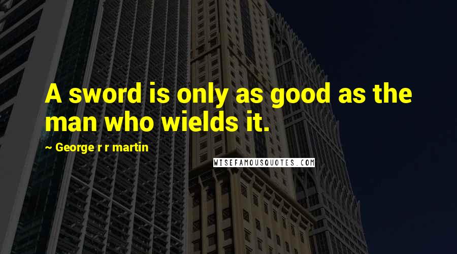 George R R Martin Quotes: A sword is only as good as the man who wields it.