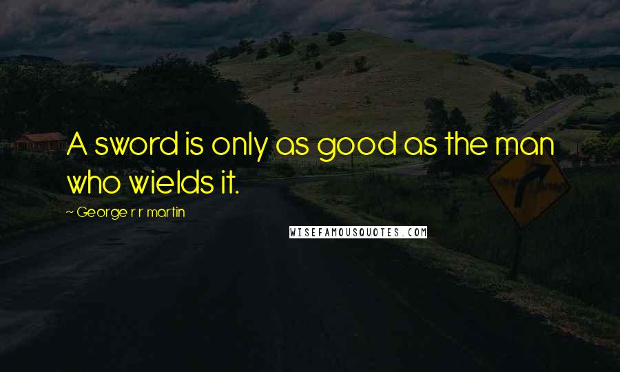 George R R Martin Quotes: A sword is only as good as the man who wields it.