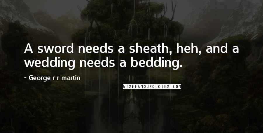 George R R Martin Quotes: A sword needs a sheath, heh, and a wedding needs a bedding.