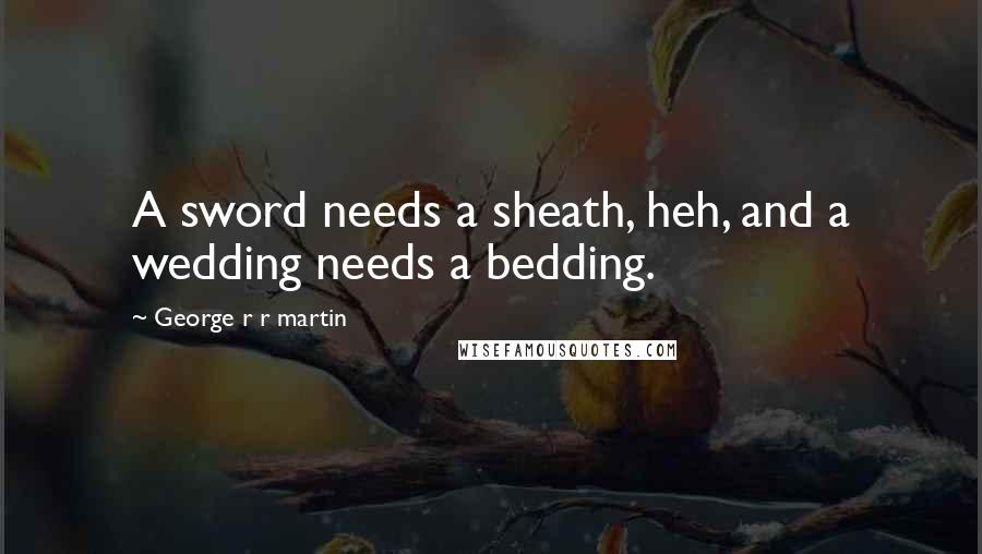 George R R Martin Quotes: A sword needs a sheath, heh, and a wedding needs a bedding.
