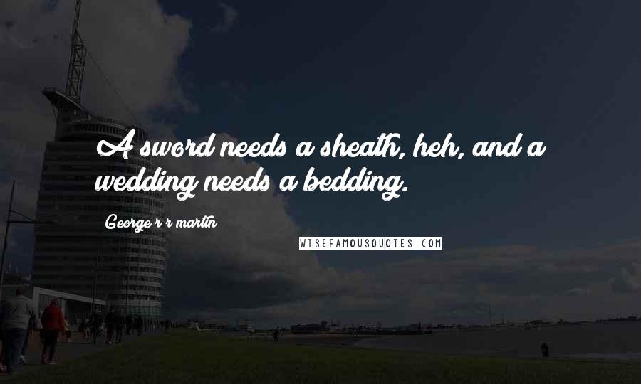 George R R Martin Quotes: A sword needs a sheath, heh, and a wedding needs a bedding.