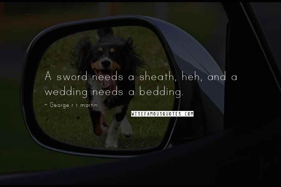 George R R Martin Quotes: A sword needs a sheath, heh, and a wedding needs a bedding.