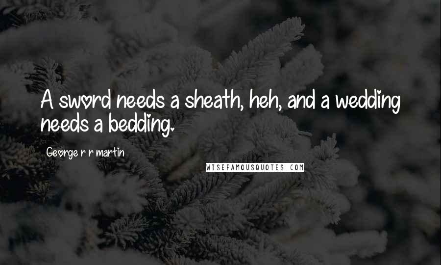 George R R Martin Quotes: A sword needs a sheath, heh, and a wedding needs a bedding.