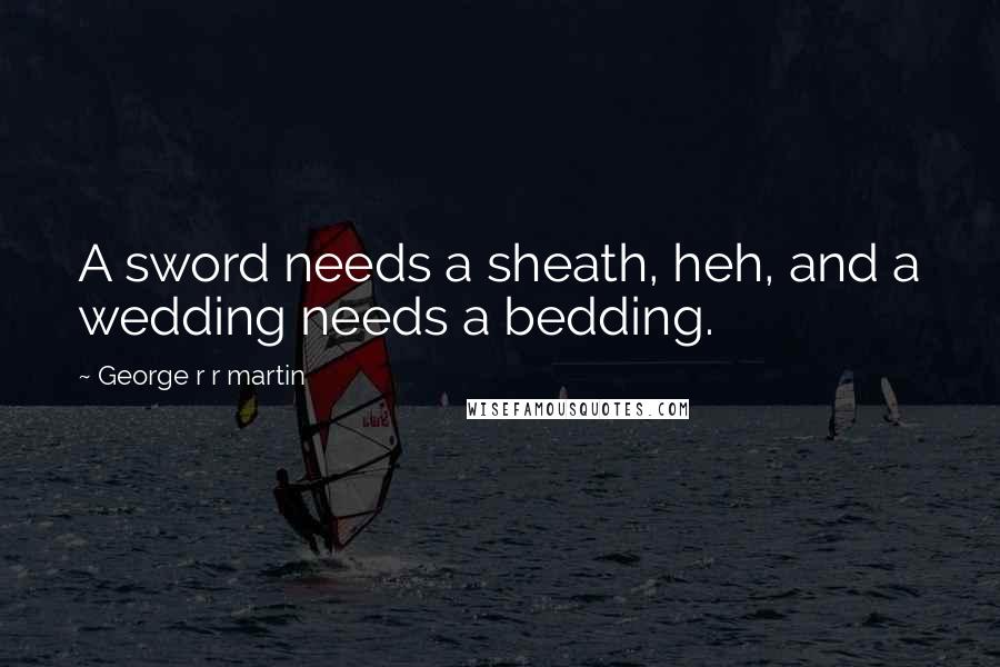 George R R Martin Quotes: A sword needs a sheath, heh, and a wedding needs a bedding.