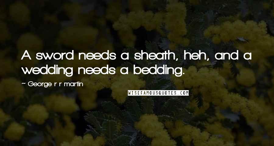 George R R Martin Quotes: A sword needs a sheath, heh, and a wedding needs a bedding.