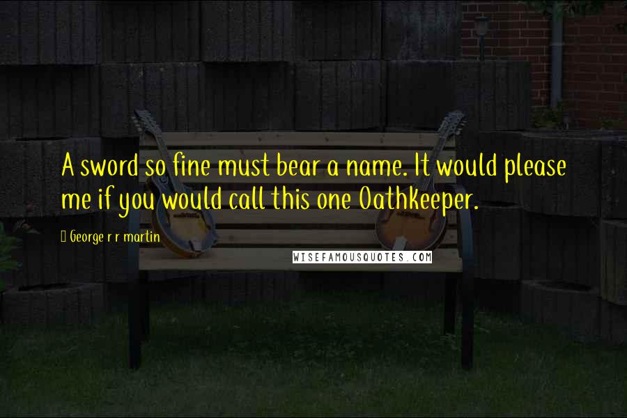 George R R Martin Quotes: A sword so fine must bear a name. It would please me if you would call this one Oathkeeper.