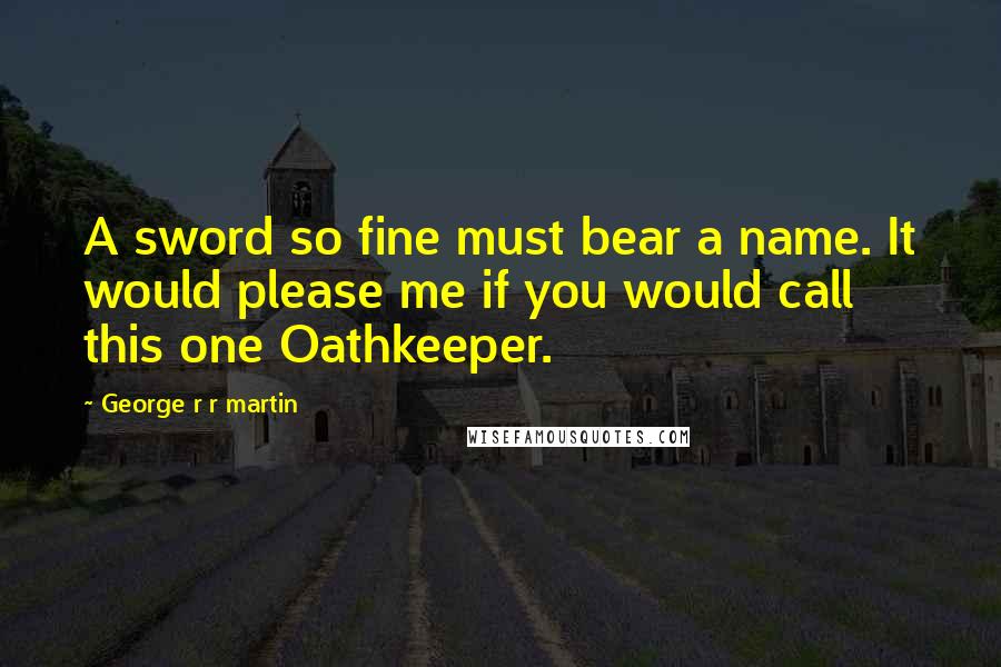 George R R Martin Quotes: A sword so fine must bear a name. It would please me if you would call this one Oathkeeper.