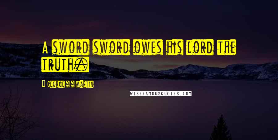 George R R Martin Quotes: A sword sword owes his lord the truth.