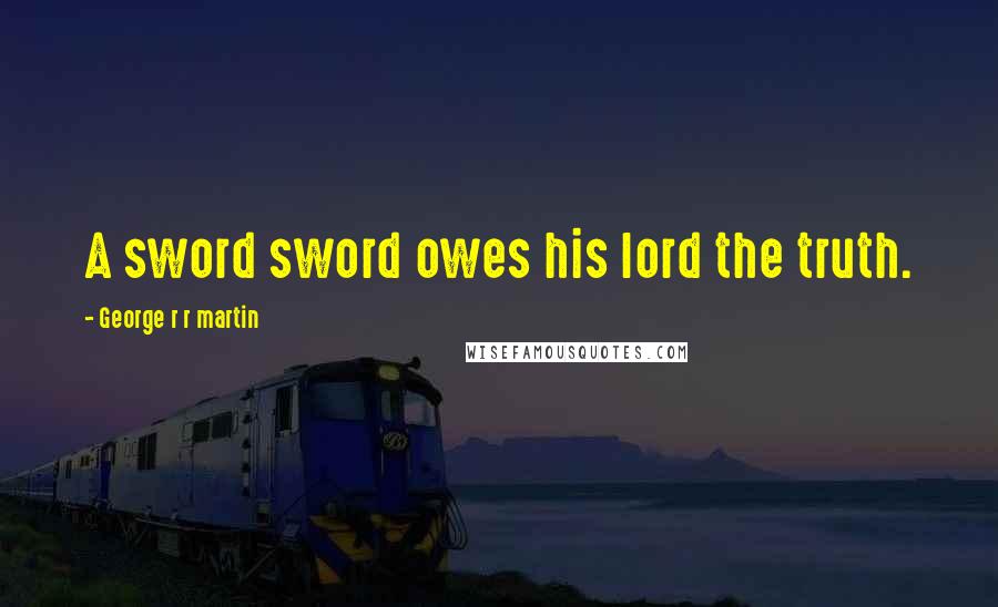George R R Martin Quotes: A sword sword owes his lord the truth.