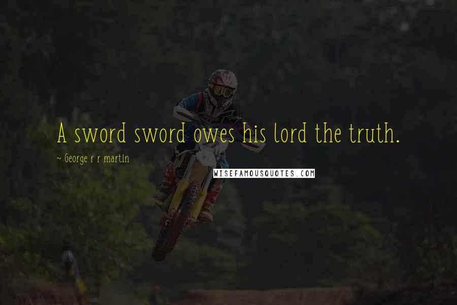 George R R Martin Quotes: A sword sword owes his lord the truth.