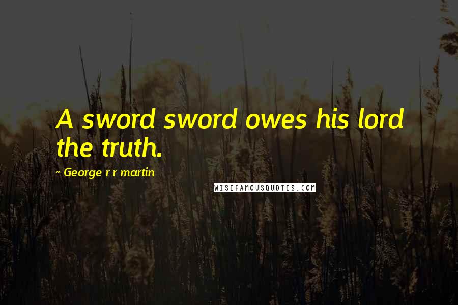 George R R Martin Quotes: A sword sword owes his lord the truth.