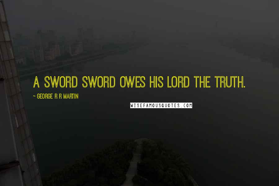 George R R Martin Quotes: A sword sword owes his lord the truth.