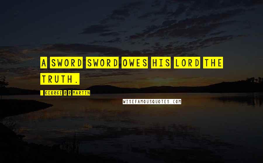 George R R Martin Quotes: A sword sword owes his lord the truth.