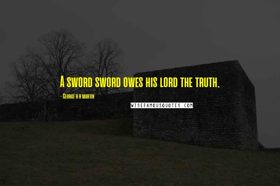 George R R Martin Quotes: A sword sword owes his lord the truth.