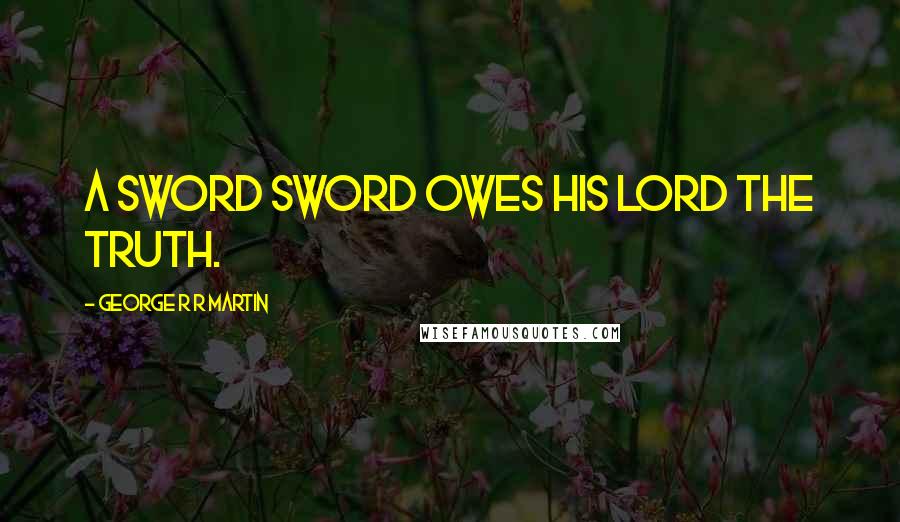 George R R Martin Quotes: A sword sword owes his lord the truth.