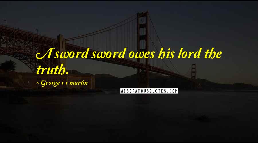 George R R Martin Quotes: A sword sword owes his lord the truth.