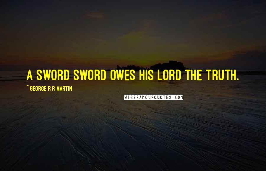 George R R Martin Quotes: A sword sword owes his lord the truth.