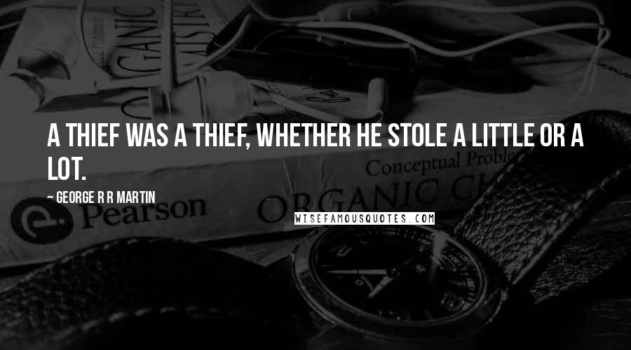 George R R Martin Quotes: A thief was a thief, whether he stole a little or a lot.