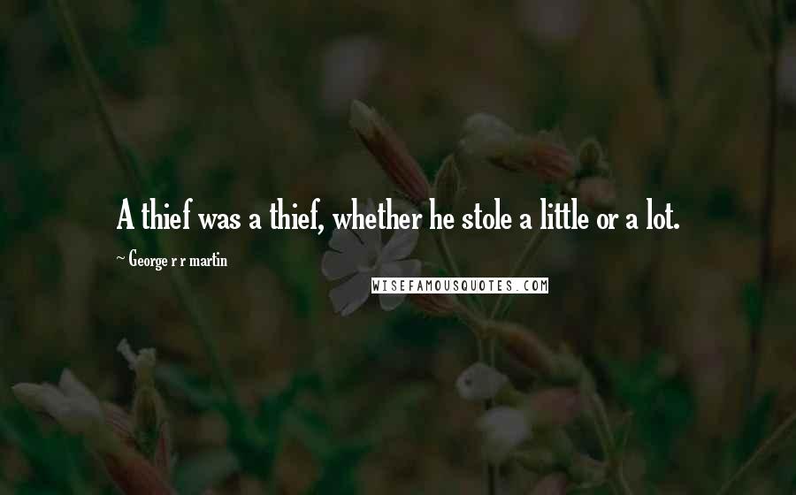 George R R Martin Quotes: A thief was a thief, whether he stole a little or a lot.