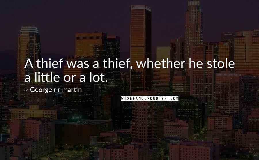 George R R Martin Quotes: A thief was a thief, whether he stole a little or a lot.