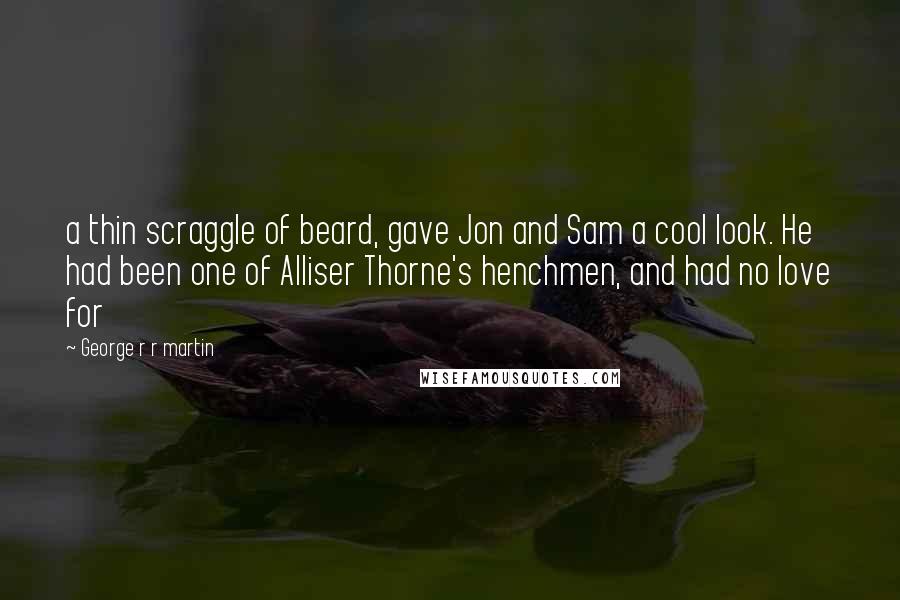 George R R Martin Quotes: a thin scraggle of beard, gave Jon and Sam a cool look. He had been one of Alliser Thorne's henchmen, and had no love for