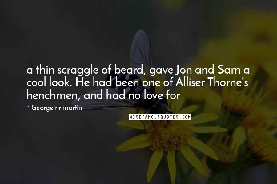 George R R Martin Quotes: a thin scraggle of beard, gave Jon and Sam a cool look. He had been one of Alliser Thorne's henchmen, and had no love for