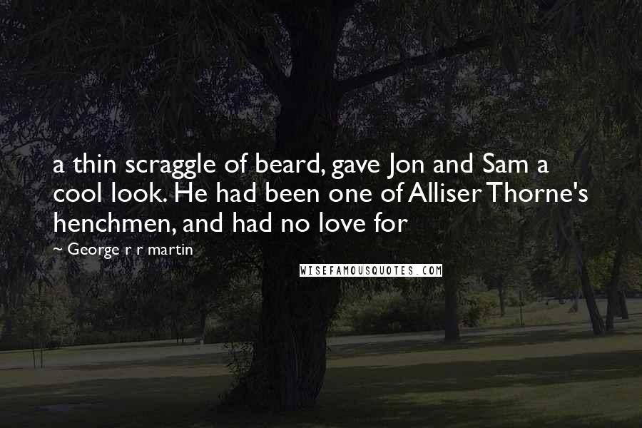 George R R Martin Quotes: a thin scraggle of beard, gave Jon and Sam a cool look. He had been one of Alliser Thorne's henchmen, and had no love for