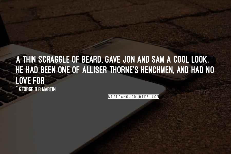 George R R Martin Quotes: a thin scraggle of beard, gave Jon and Sam a cool look. He had been one of Alliser Thorne's henchmen, and had no love for