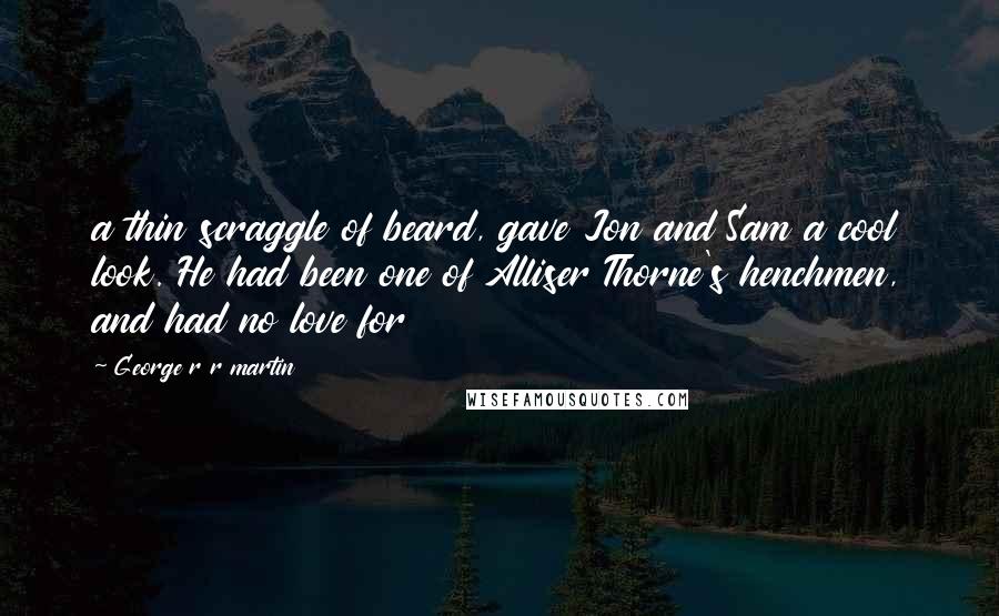 George R R Martin Quotes: a thin scraggle of beard, gave Jon and Sam a cool look. He had been one of Alliser Thorne's henchmen, and had no love for