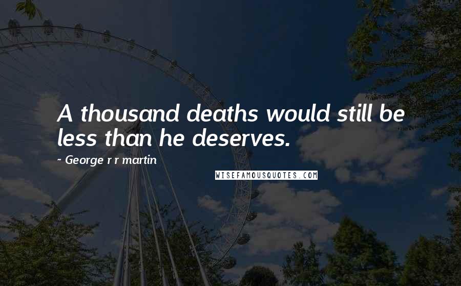 George R R Martin Quotes: A thousand deaths would still be less than he deserves.