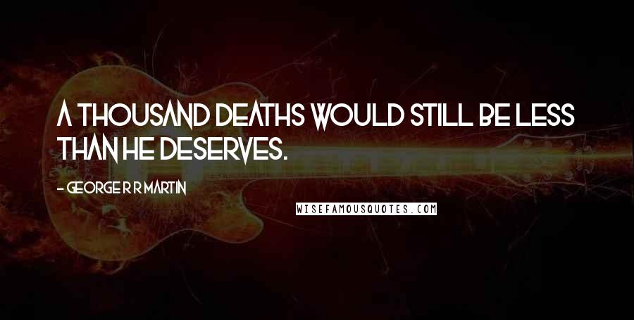 George R R Martin Quotes: A thousand deaths would still be less than he deserves.