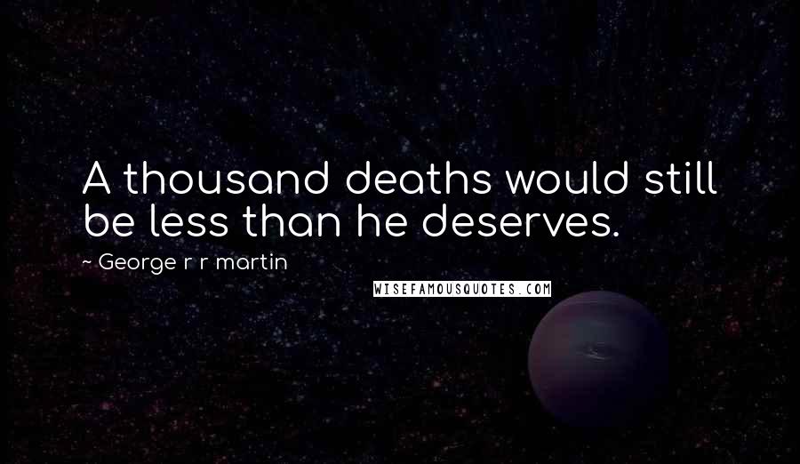 George R R Martin Quotes: A thousand deaths would still be less than he deserves.