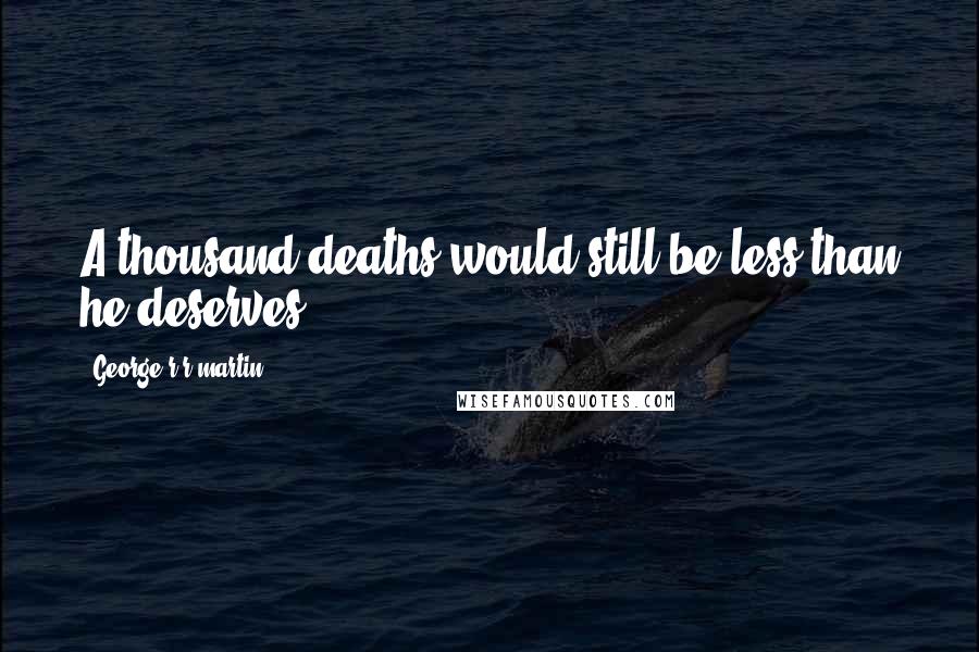 George R R Martin Quotes: A thousand deaths would still be less than he deserves.