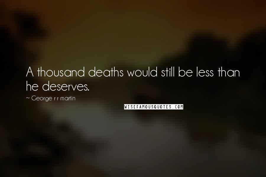 George R R Martin Quotes: A thousand deaths would still be less than he deserves.