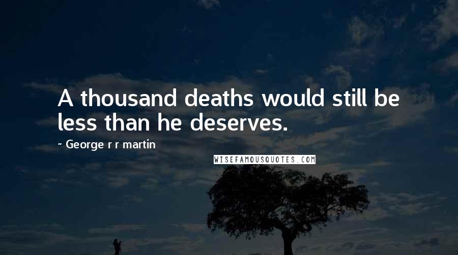 George R R Martin Quotes: A thousand deaths would still be less than he deserves.