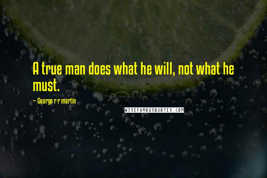 George R R Martin Quotes: A true man does what he will, not what he must.