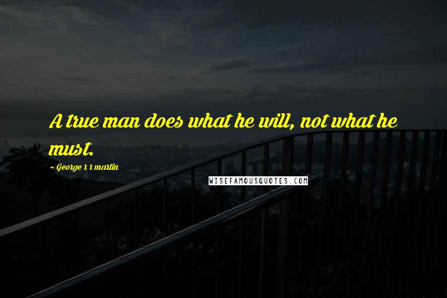 George R R Martin Quotes: A true man does what he will, not what he must.