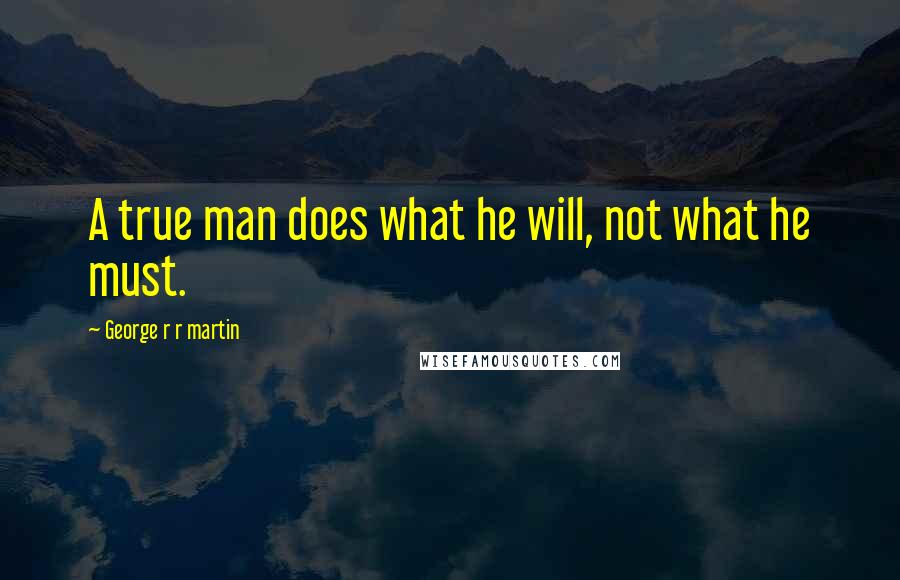 George R R Martin Quotes: A true man does what he will, not what he must.