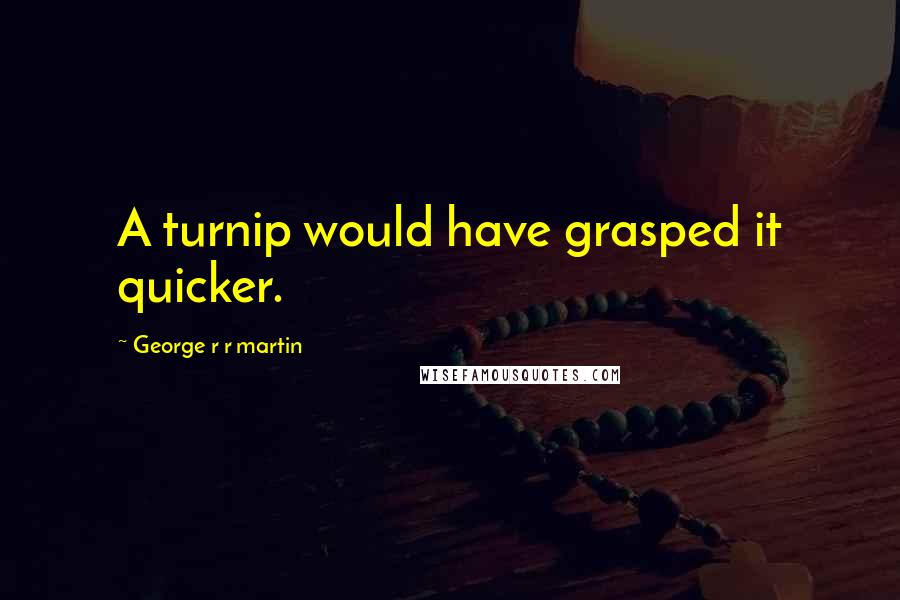George R R Martin Quotes: A turnip would have grasped it quicker.