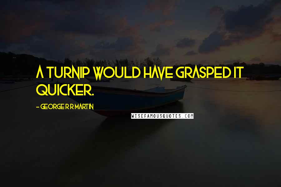 George R R Martin Quotes: A turnip would have grasped it quicker.