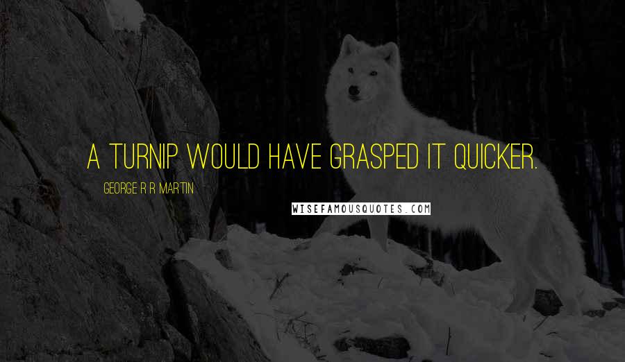 George R R Martin Quotes: A turnip would have grasped it quicker.