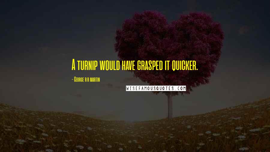 George R R Martin Quotes: A turnip would have grasped it quicker.