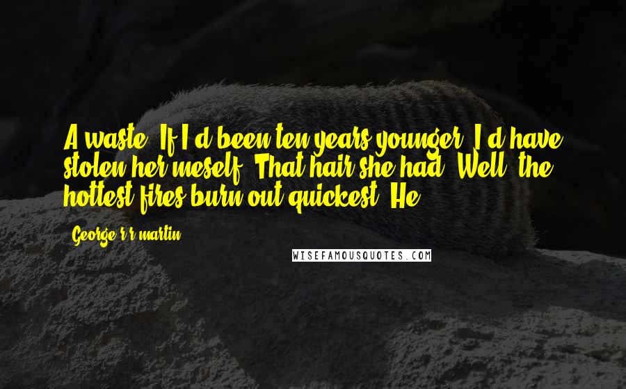 George R R Martin Quotes: A waste. If I'd been ten years younger, I'd have stolen her meself. That hair she had. Well, the hottest fires burn out quickest. He