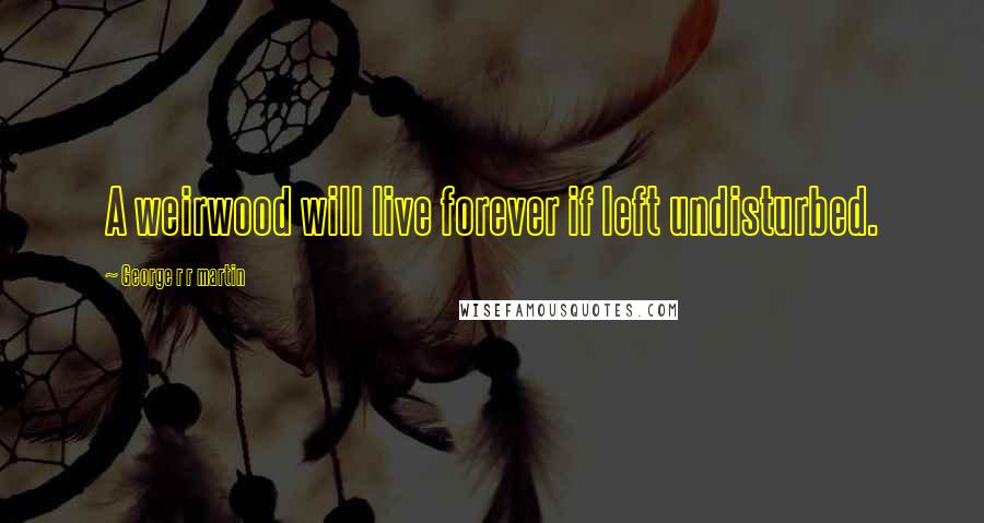 George R R Martin Quotes: A weirwood will live forever if left undisturbed.