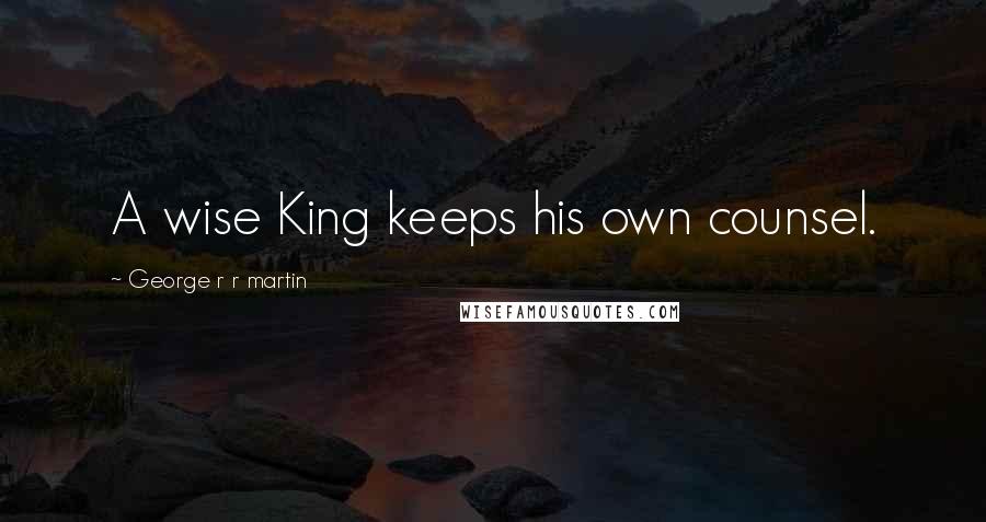 George R R Martin Quotes: A wise King keeps his own counsel.